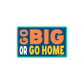 "Go Big Or Go Home" Sticker