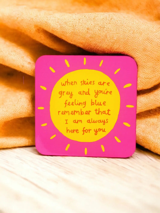Coaster: "when skies are grey and you are feeling blue always remember that I am here for you"